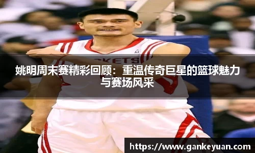 姚明周末赛精彩回顾：重温传奇巨星的篮球魅力与赛场风采