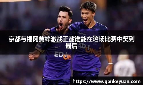 京都与福冈黄蜂激战正酣谁能在这场比赛中笑到最后