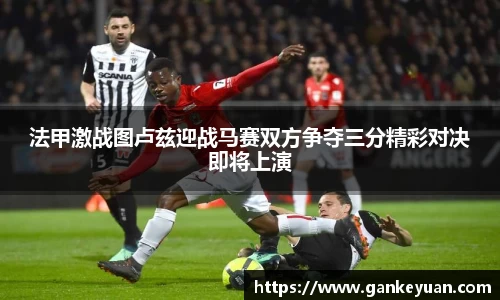 法甲激战图卢兹迎战马赛双方争夺三分精彩对决即将上演